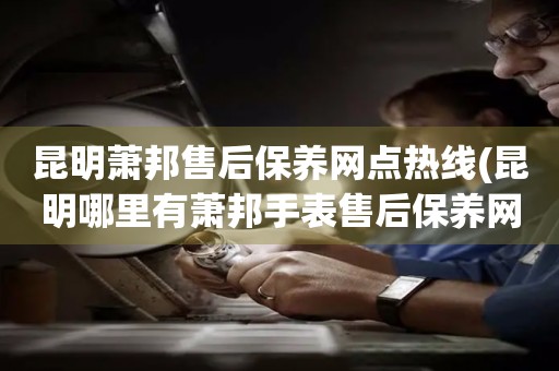 昆明蕭邦售后保養(yǎng)網(wǎng)點(diǎn)熱線(昆明哪里有蕭邦手表售后保養(yǎng)網(wǎng)點(diǎn))