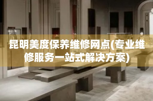 昆明美度保養(yǎng)維修網(wǎng)點(diǎn)(專業(yè)維修服務(wù)一站式解決方案)