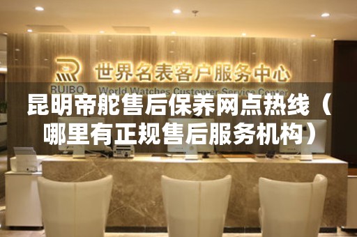 昆明帝舵售后保養(yǎng)網(wǎng)點熱線（哪里有正規(guī)售后服務(wù)機構(gòu)）