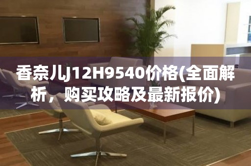 香奈兒J12H9540價格(全面解析，購買攻略及最新報價)