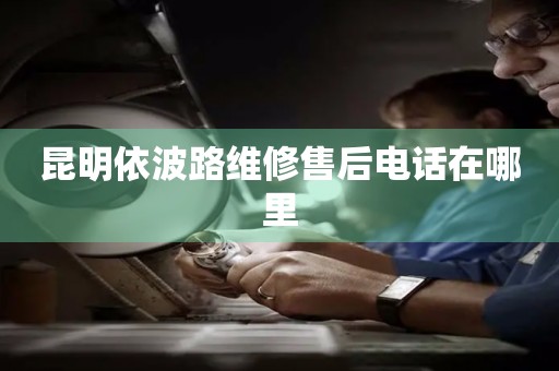 昆明依波路維修售后電話在哪里