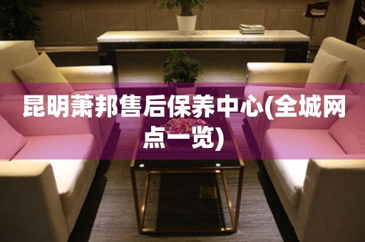 昆明蕭邦售后保養(yǎng)中心(全城網(wǎng)點(diǎn)一覽)