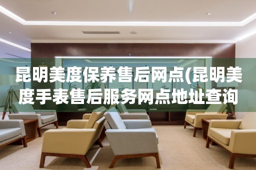 昆明美度保養(yǎng)售后網(wǎng)點(diǎn)(昆明美度手表售后服務(wù)網(wǎng)點(diǎn)地址查詢)