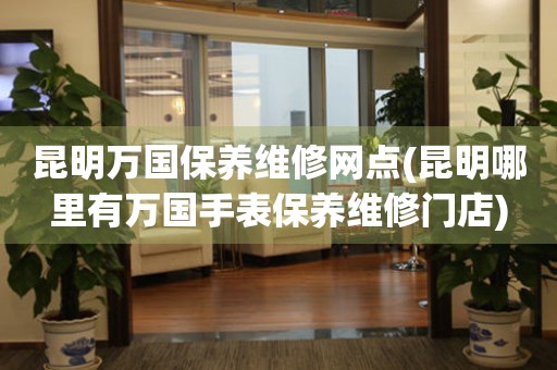 昆明萬(wàn)國(guó)保養(yǎng)維修網(wǎng)點(diǎn)(昆明哪里有萬(wàn)國(guó)手表保養(yǎng)維修門(mén)店)