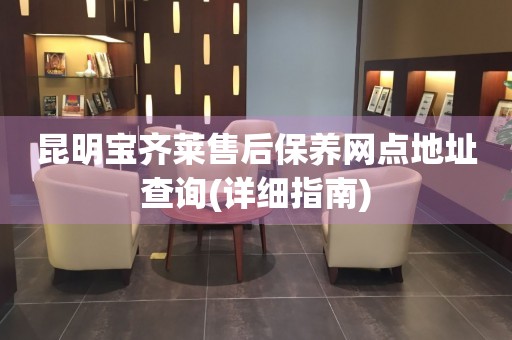 昆明寶齊萊售后保養(yǎng)網點地址查詢(詳細指南)