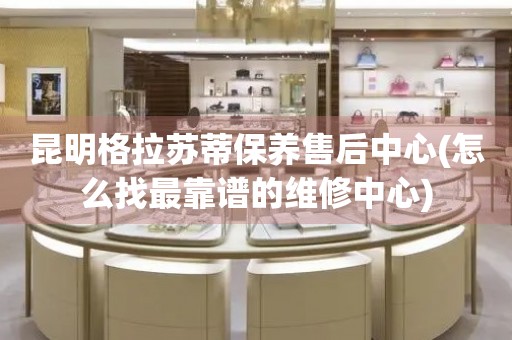 昆明格拉蘇蒂保養(yǎng)售后中心(怎么找最靠譜的維修中心)