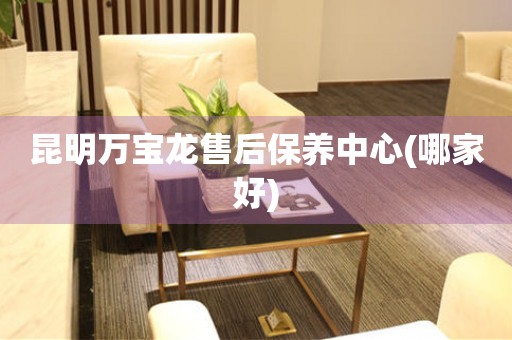 昆明萬寶龍售后保養(yǎng)中心(哪家好)
