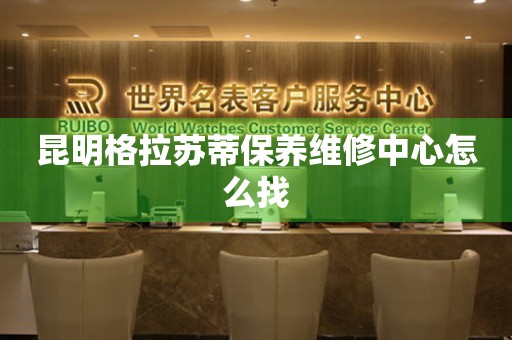 昆明格拉蘇蒂保養(yǎng)維修中心怎么找