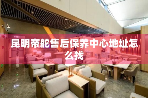 昆明帝舵售后保養(yǎng)中心地址怎么找