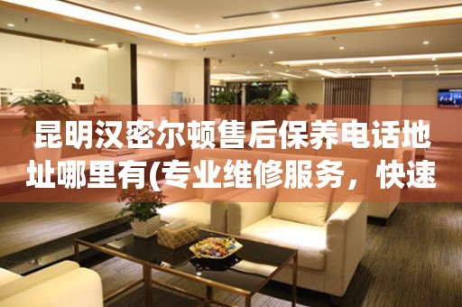 昆明漢密爾頓售后保養(yǎng)電話地址哪里有(專業(yè)維修服務(wù)，快速解決您的手表問題)