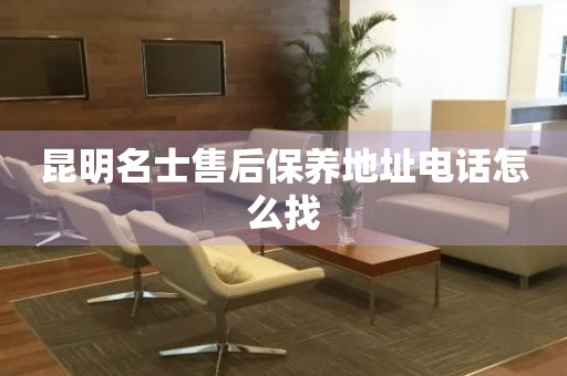 昆明名士售后保養(yǎng)地址電話怎么找