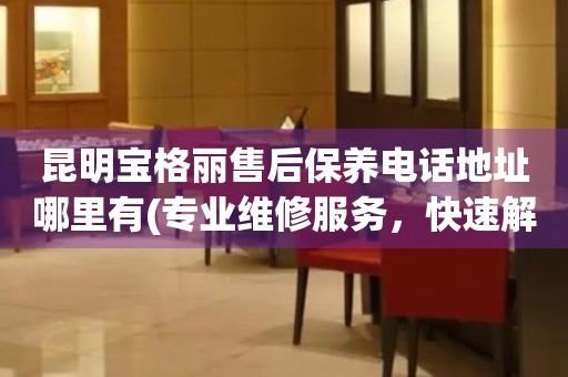 昆明寶格麗售后保養(yǎng)電話地址哪里有(專業(yè)維修服務(wù)，快速解決您的手表問題)