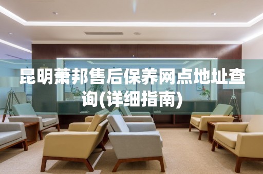 昆明蕭邦售后保養(yǎng)網(wǎng)點(diǎn)地址查詢(詳細(xì)指南)
