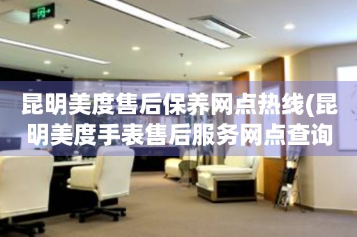 昆明美度售后保養(yǎng)網(wǎng)點(diǎn)熱線(昆明美度手表售后服務(wù)網(wǎng)點(diǎn)查詢)