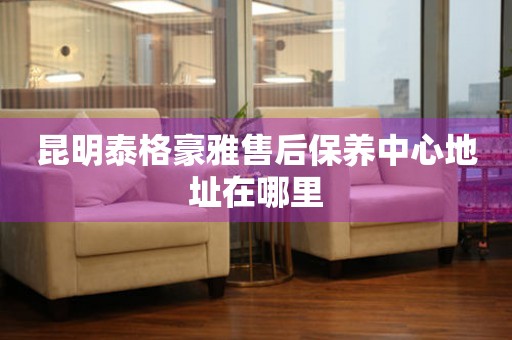 昆明泰格豪雅售后保養(yǎng)中心地址在哪里