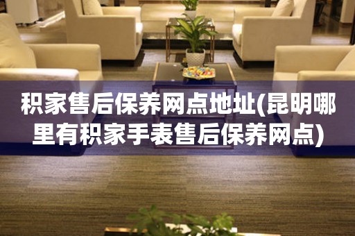 積家售后保養(yǎng)網(wǎng)點(diǎn)地址(昆明哪里有積家手表售后保養(yǎng)網(wǎng)點(diǎn))
