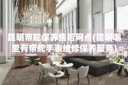 昆明帝舵保養(yǎng)售后網(wǎng)點(diǎn)(昆明哪里有帝舵手表維修保養(yǎng)服務(wù))