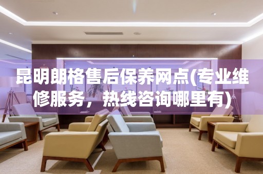 昆明朗格售后保養(yǎng)網(wǎng)點(diǎn)(專業(yè)維修服務(wù)，熱線咨詢哪里有)