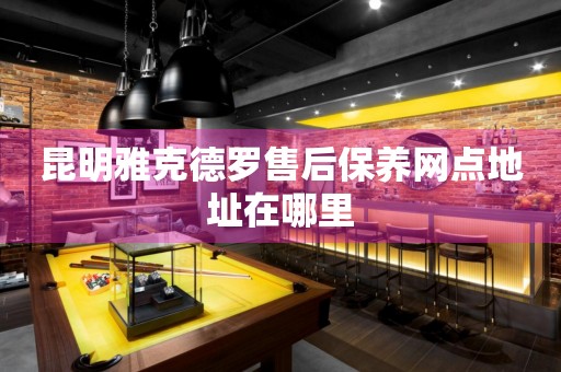 昆明雅克德羅售后保養(yǎng)網(wǎng)點地址在哪里