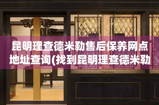 昆明理查德米勒售后保養(yǎng)網(wǎng)點地址查詢(找到昆明理查德米勒售后保養(yǎng)網(wǎng)點地址的方法)