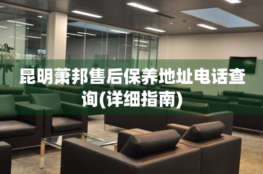 昆明蕭邦售后保養(yǎng)地址電話查詢(詳細指南)