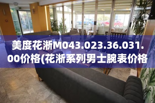 美度花淅M043.023.36.031.00價格(花淅系列男士腕表價格及購買指南)