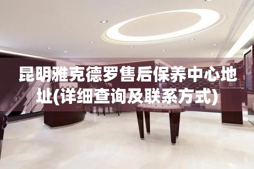 昆明雅克德羅售后保養(yǎng)中心地址(詳細查詢及聯(lián)系方式)