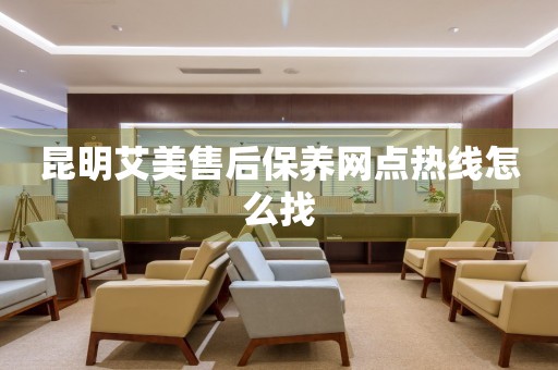 昆明艾美售后保養(yǎng)網(wǎng)點(diǎn)熱線怎么找