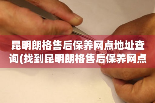 昆明朗格售后保養(yǎng)網(wǎng)點(diǎn)地址查詢(找到昆明朗格售后保養(yǎng)網(wǎng)點(diǎn)地址的方法)