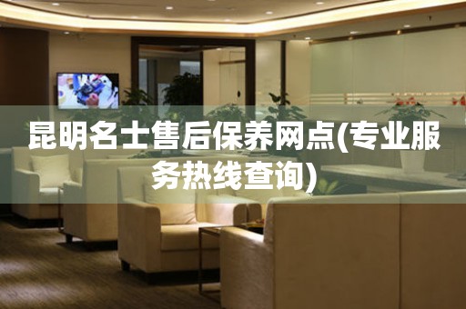 昆明名士售后保養(yǎng)網(wǎng)點(diǎn)(專業(yè)服務(wù)熱線查詢)