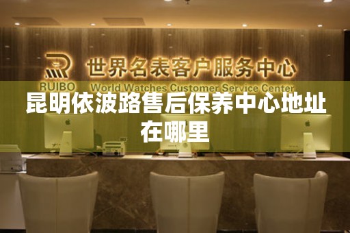 昆明依波路售后保養(yǎng)中心地址在哪里