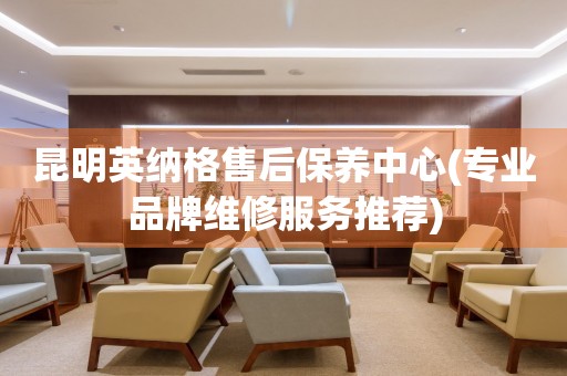 昆明英納格售后保養(yǎng)中心(專業(yè)品牌維修服務(wù)推薦)
