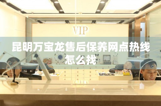 昆明萬寶龍售后保養(yǎng)網(wǎng)點(diǎn)熱線怎么找