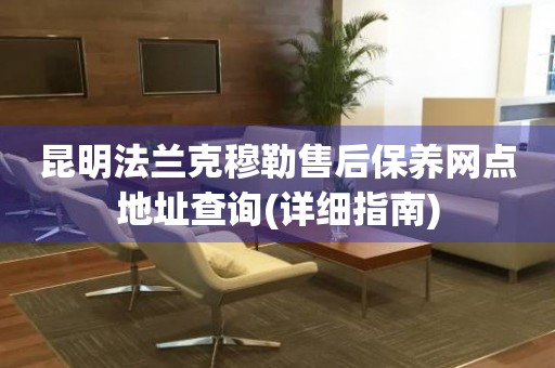 昆明法蘭克穆勒售后保養(yǎng)網(wǎng)點(diǎn)地址查詢(詳細(xì)指南)