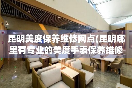 昆明美度保養(yǎng)維修網(wǎng)點(diǎn)(昆明哪里有專業(yè)的美度手表保養(yǎng)維修店)