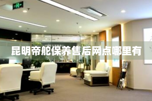 昆明帝舵保養(yǎng)售后網(wǎng)點(diǎn)哪里有