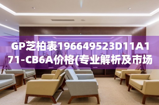 GP芝柏表196649523D11A171-CB6A價格(專業(yè)解析及市場行情)