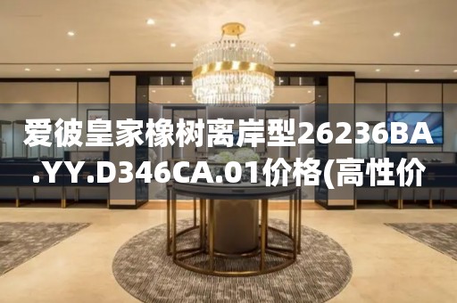 愛彼皇家橡樹離岸型26236BA.YY.D346CA.01價格(高性價比的購買指南)