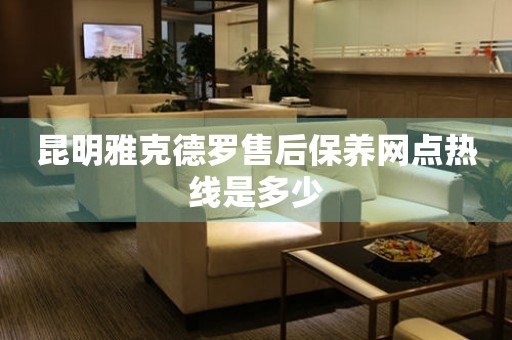 昆明雅克德羅售后保養(yǎng)網(wǎng)點(diǎn)熱線是多少