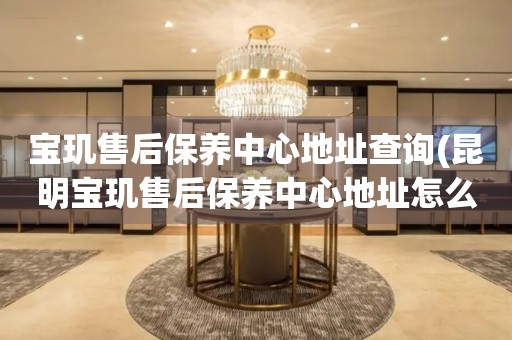 寶璣售后保養(yǎng)中心地址查詢(昆明寶璣售后保養(yǎng)中心地址怎么找)