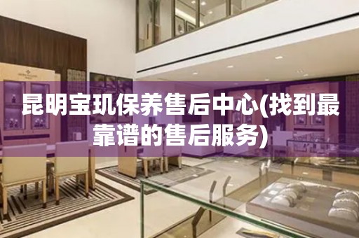昆明寶璣保養(yǎng)售后中心(找到最靠譜的售后服務(wù))