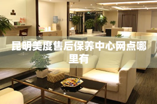 昆明美度售后保養(yǎng)中心網(wǎng)點(diǎn)哪里有