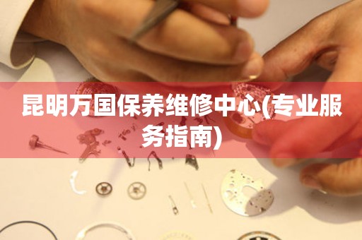 昆明萬國保養(yǎng)維修中心(專業(yè)服務(wù)指南)