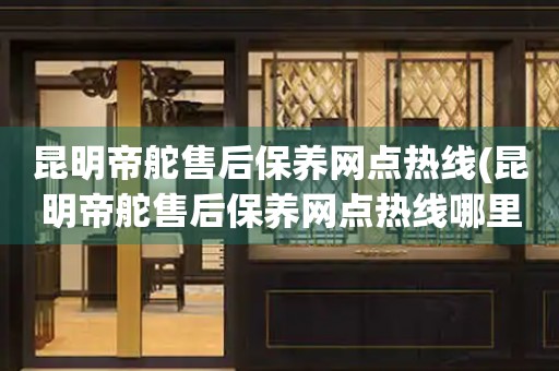 昆明帝舵售后保養(yǎng)網(wǎng)點(diǎn)熱線(昆明帝舵售后保養(yǎng)網(wǎng)點(diǎn)熱線哪里有)