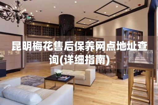 昆明梅花售后保養(yǎng)網(wǎng)點(diǎn)地址查詢(詳細(xì)指南)