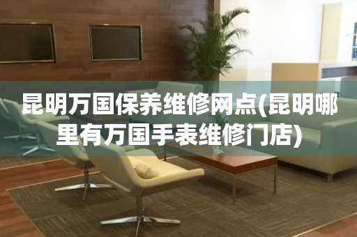 昆明萬國保養(yǎng)維修網(wǎng)點(diǎn)(昆明哪里有萬國手表維修門店)