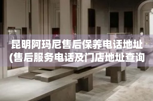 昆明阿瑪尼售后保養(yǎng)電話地址(售后服務(wù)電話及門店地址查詢)