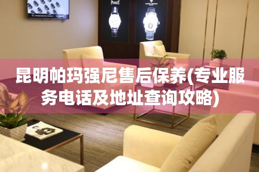 昆明帕瑪強(qiáng)尼售后保養(yǎng)(專業(yè)服務(wù)電話及地址查詢攻略)