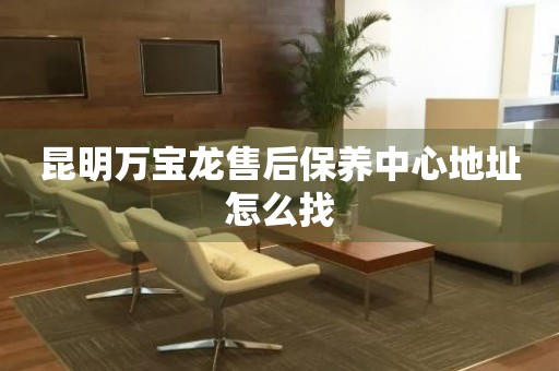 昆明萬寶龍售后保養(yǎng)中心地址怎么找