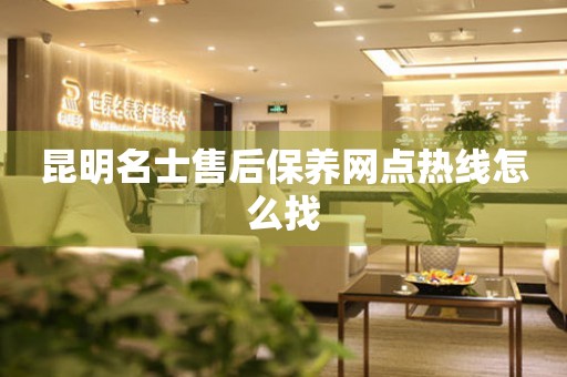昆明名士售后保養(yǎng)網(wǎng)點(diǎn)熱線怎么找